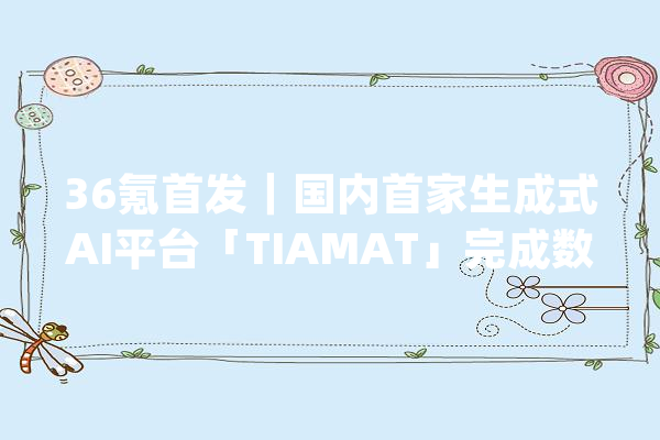 36氪首发｜国内首家生成式AI平台「TIAMAT」完成数百万美元天使轮融资以数据量变开拓创意的“无限”可能性_用户_技巧 云服务