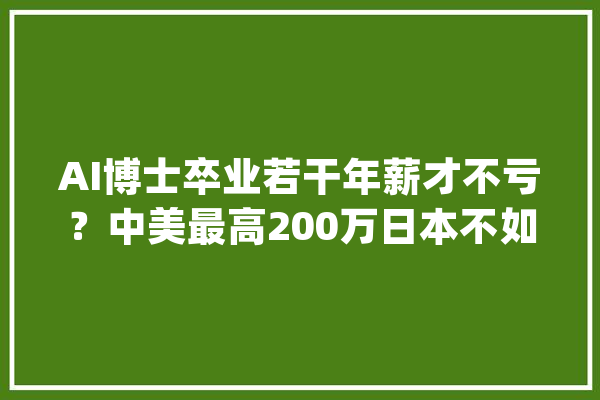 AI博士卒业若干年薪才不亏？中美最高200万日本不如公务员_年薪_博士