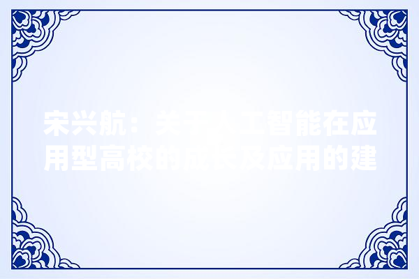 宋兴航：关于人工智能在应用型高校的成长及应用的建议_高校_行业 云服务