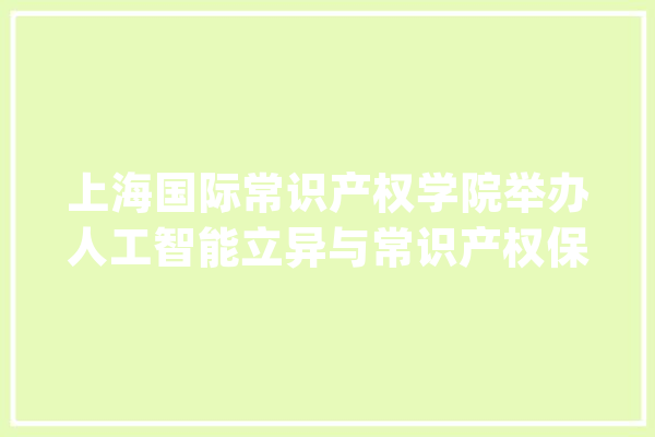 上海国际常识产权学院举办人工智能立异与常识产权保护培训班_常识产权掩护_常识产权