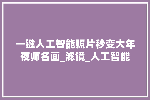 一键人工智能照片秒变大年夜师名画_滤镜_人工智能