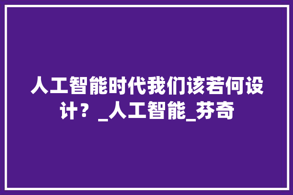 人工智能时代我们该若何设计？_人工智能_芬奇 智能助手
