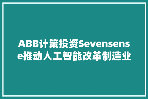 ABB计策投资Sevensense推动人工智能改革制造业发卖收入增长9%_和讯_相干