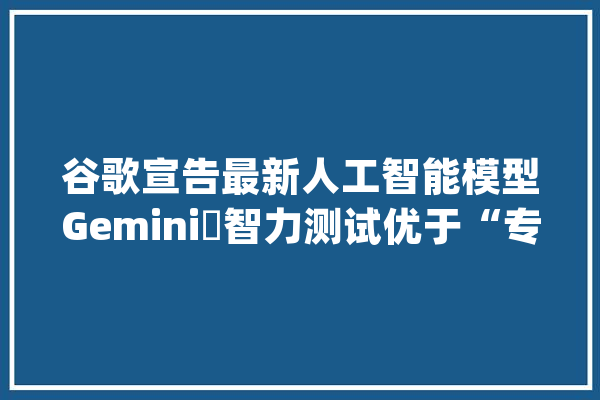 谷歌宣告最新人工智能模型Gemini 智力测试优于“专家级”人类_模子_人工智能 AI简讯