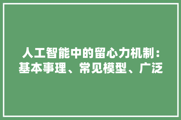 人工智能中的留心力机制：基本事理、常见模型、广泛应用_机制_模子 智能助手