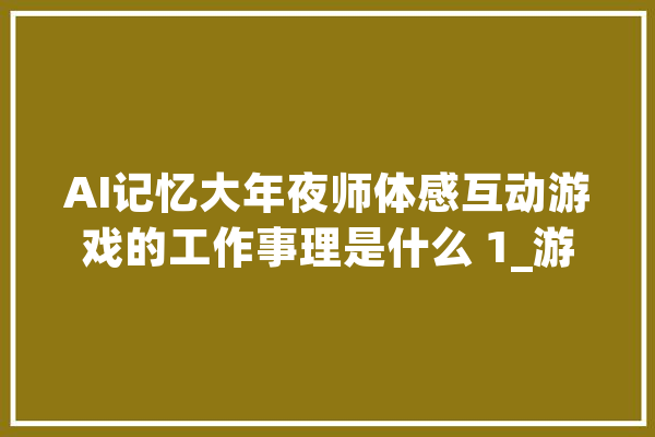 AI记忆大年夜师体感互动游戏的工作事理是什么 1_游戏_用户 智能问答