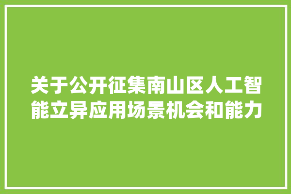 关于公开征集南山区人工智能立异应用场景机会和能力的通知_人工智能_场景