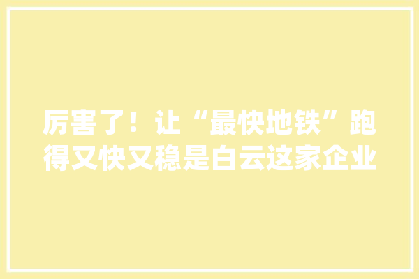 厉害了！让“最快地铁”跑得又快又稳是白云这家企业_电器_技巧 AI简讯