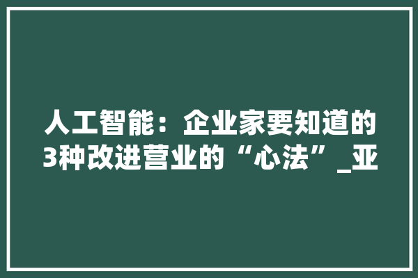 人工智能：企业家要知道的3种改进营业的“心法”_亚马逊_看法 智能助手