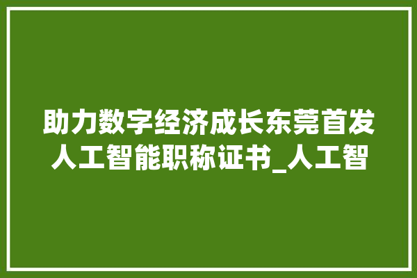助力数字经济成长东莞首发人工智能职称证书_人工智能_东莞市 智能写作