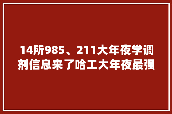 14所985、211大年夜学调剂信息来了哈工大年夜最强这个省考研信息汇总_黑龙江省_高校