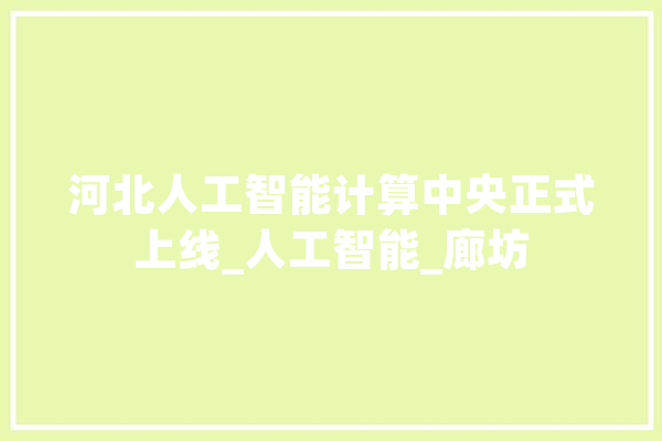 河北人工智能计算中央正式上线_人工智能_廊坊 智能写作