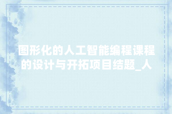 图形化的人工智能编程课程的设计与开拓项目结题_人工智能_课程 AI简讯