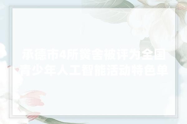承德市4所黉舍被评为全国青少年人工智能活动特色单位_人工智能_科普运动 智能写作