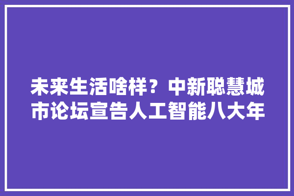 未来生活啥样？中新聪慧城市论坛宣告人工智能八大年夜应用场景(图文)_聪明_南京 绘影字幕