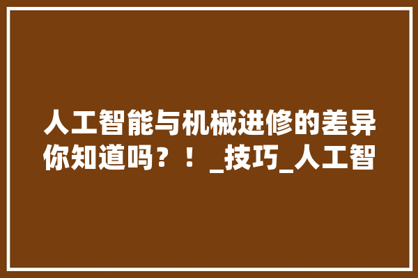 人工智能与机械进修的差异你知道吗？！_技巧_人工智能 云服务
