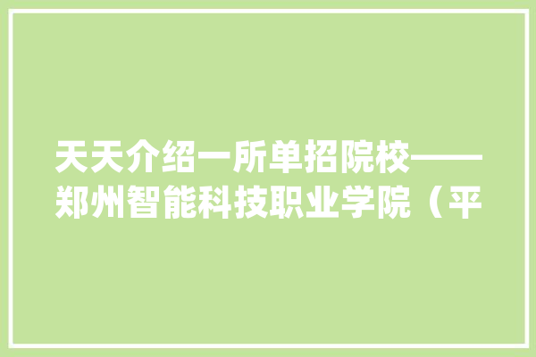 天天介绍一所单招院校——郑州智能科技职业学院（平易近办）_优势_黉舍 AI简讯