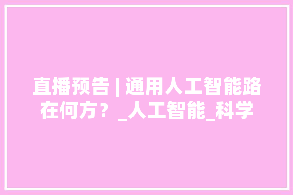 直播预告 | 通用人工智能路在何方？_人工智能_科学