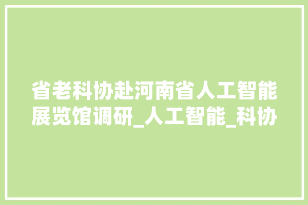 省老科协赴河南省人工智能展览馆调研_人工智能_科协