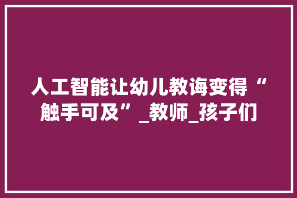 人工智能让幼儿教诲变得“触手可及”_教师_孩子们 计算机