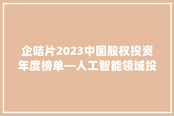 企咭片2023中国股权投资年度榜单—人工智能领域投资机构Top20_机构_人工智能 智能写作