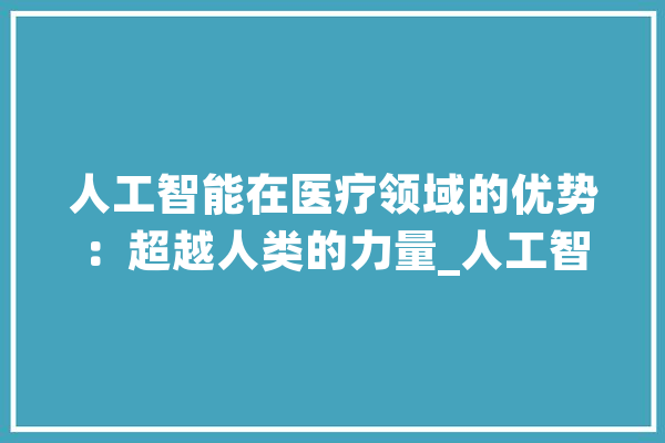 人工智能在医疗领域的优势：超越人类的力量_人工智能_医疗 AI快讯