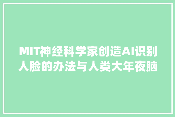 MIT神经科学家创造AI识别人脸的办法与人类大年夜脑惊人地相似_年夜脑_物体 绘影字幕
