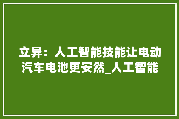 立异：人工智能技能让电动汽车电池更安然_人工智能_电解液 AI快讯