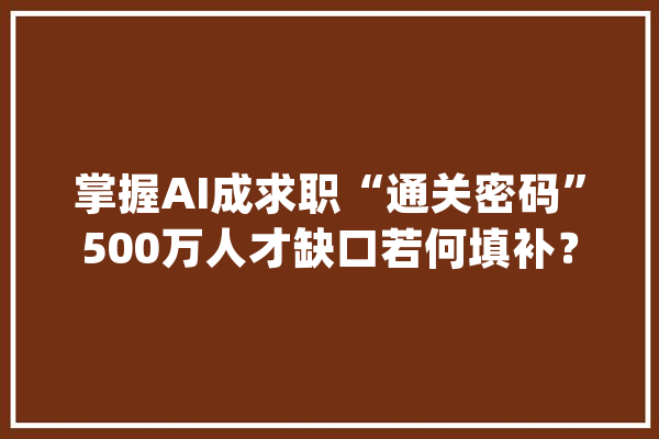 掌握AI成求职“通关密码”500万人才缺口若何填补？_人工智能_人才 智能写作
