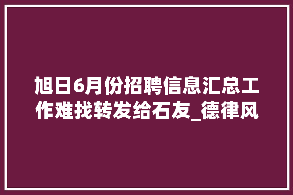 旭日6月份招聘信息汇总工作难找转发给石友_德律风_旭日市