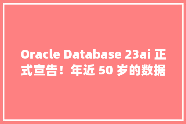 Oracle Database 23ai 正式宣告！年近 50 岁的数据库巨擘正迈入 AI 时代_数据_庞杂