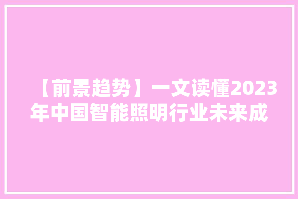 【前景趋势】一文读懂2023年中国智能照明行业未来成久远景及趋势_智能_行业 智能写作
