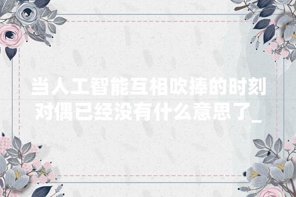 当人工智能互相吹捧的时刻对偶已经没有什么意思了_窗前_丽人 智能写作