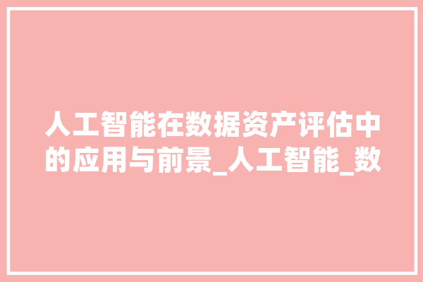 人工智能在数据资产评估中的应用与前景_人工智能_数据 科技快讯