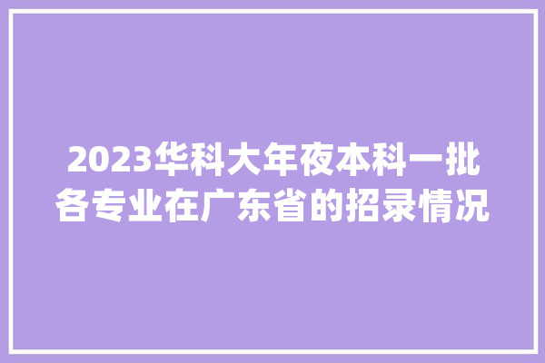 2023华科大年夜本科一批各专业在广东省的招录情况：计算机录取分674_类别_广东省 AI快讯