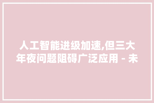 人工智能进级加速,但三大年夜问题阻碍广泛应用 - 未来工作将若何变革?_庞杂_模子 智能助手