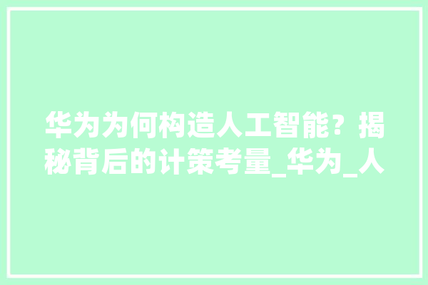 华为为何构造人工智能？揭秘背后的计策考量_华为_人工智能 AI简讯