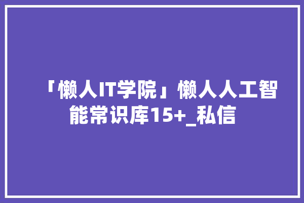 「懒人IT学院」懒人人工智能常识库15+_私信 云服务