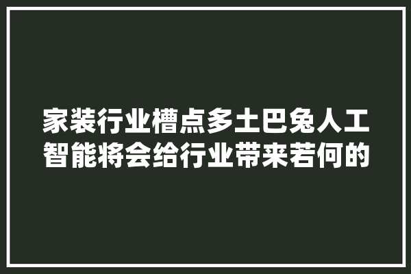 家装行业槽点多土巴兔人工智能将会给行业带来若何的变革？_用户_装修 绘影字幕
