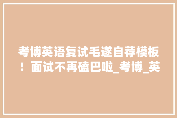 考博英语复试毛遂自荐模板！面试不再磕巴啦_考博_英语 智能写作