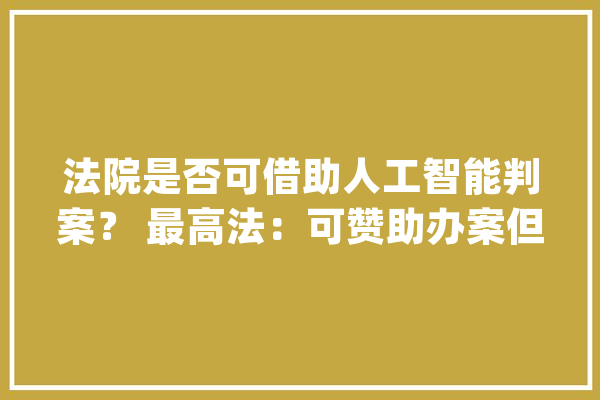 法院是否可借助人工智能判案？ 最高法：可赞助办案但任何情况下都不能替代法官_司法_人工智能 AI快讯