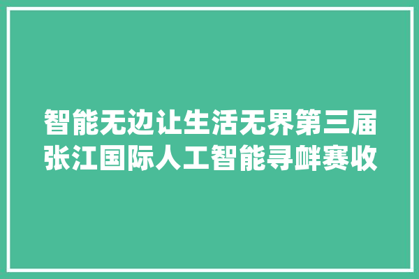智能无边让生活无界第三届张江国际人工智能寻衅赛收官_人工智能_聪明