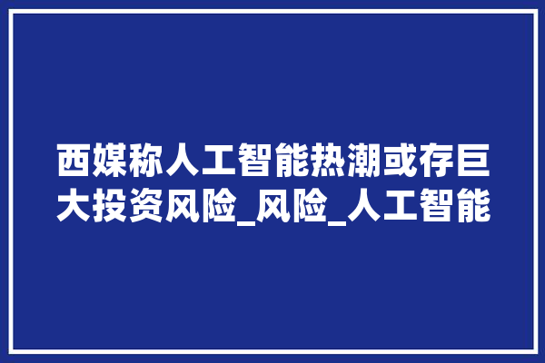 西媒称人工智能热潮或存巨大投资风险_风险_人工智能 计算机