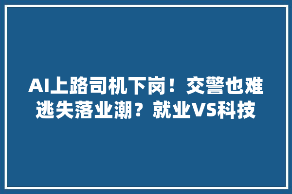 AI上路司机下岗！交警也难逃失落业潮？就业VS科技进步到底怎么选？_无人驾驶_巴士 智能助手