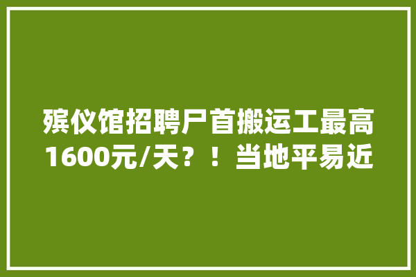 殡仪馆招聘尸首搬运工最高1600元/天？！当地平易近政局回应了_殡仪馆_平易近政局 智能助手