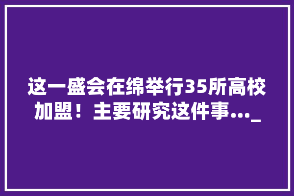 这一盛会在绵举行35所高校加盟！主要研究这件事…_绵阳_人工智能 计算机