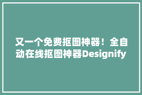 又一个免费抠图神器！全自动在线抠图神器Designify_配景_点选