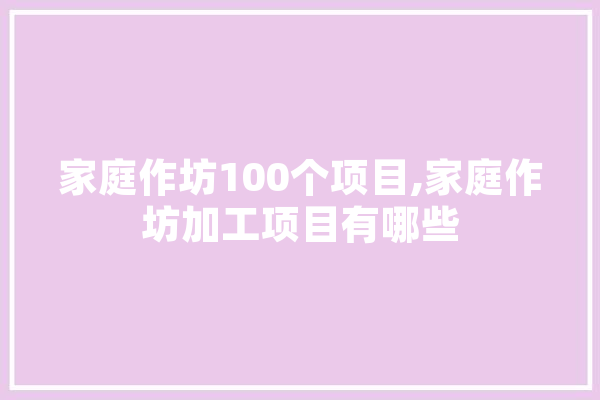 家庭作坊100个项目,家庭作坊加工项目有哪些 AI简讯