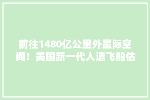 前往1480亿公里外星际空间！美国新一代人造飞船估量2030年发射_观光者_飞船 智能问答