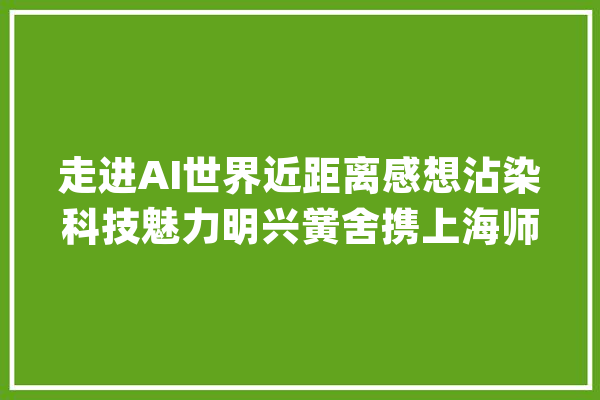 走进AI世界近距离感想沾染科技魅力明兴黉舍携上海师范大年夜学推出“人工智能”主题式综合课程_人工智能_教师 科技快讯
